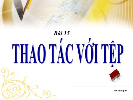 Bài giảng Tin học 11 - Bài 15: Thao tác với tệp
