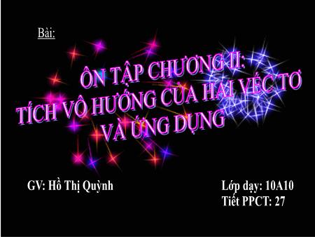 Bài giảng Toán 10 - Tiết 27, Bài: Ôn tập chương II Tích vô hướng của hai véc tơ và ứng dụng - Hồ Thị Quỳnh